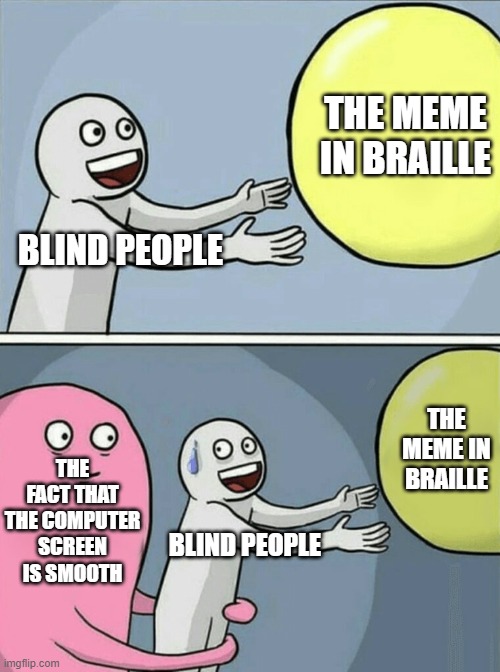Running Away Balloon Meme | BLIND PEOPLE THE MEME IN BRAILLE THE FACT THAT THE COMPUTER SCREEN IS SMOOTH BLIND PEOPLE THE MEME IN BRAILLE | image tagged in memes,running away balloon | made w/ Imgflip meme maker