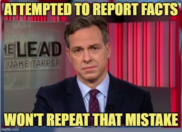 Jake Tapper WTF | ATTEMPTED TO REPORT FACTS WON'T REPEAT THAT MISTAKE | image tagged in jake tapper wtf | made w/ Imgflip meme maker