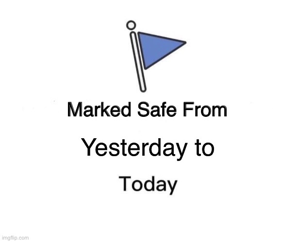 Marked Safe From | Yesterday to | image tagged in memes,marked safe from | made w/ Imgflip meme maker