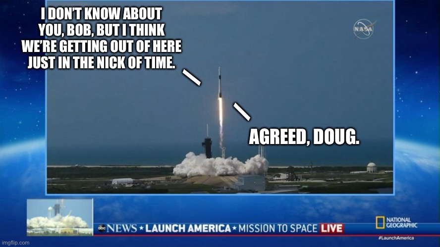I DON’T KNOW ABOUT YOU, BOB, BUT I THINK WE’RE GETTING OUT OF HERE JUST IN THE NICK OF TIME. /; /; AGREED, DOUG. | image tagged in memes,politics,political meme,spacex,space force | made w/ Imgflip meme maker