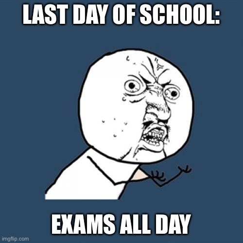 Y U No Meme | LAST DAY OF SCHOOL:; EXAMS ALL DAY | image tagged in memes,y u no | made w/ Imgflip meme maker