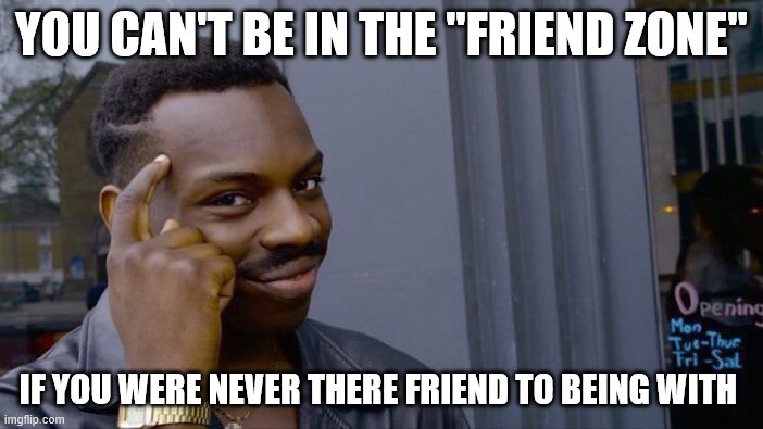 Roll Safe Think About It | YOU CAN'T BE IN THE "FRIEND ZONE"; IF YOU WERE NEVER THERE FRIEND TO BEING WITH | image tagged in memes,roll safe think about it | made w/ Imgflip meme maker