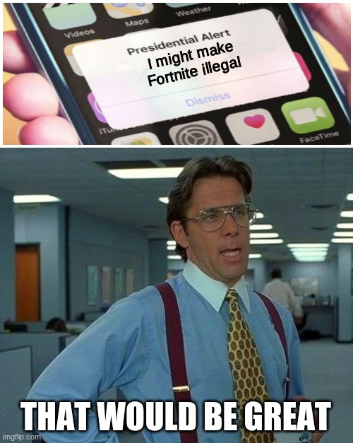 Yah, that WOULD be great, am I right? | I might make Fortnite illegal; THAT WOULD BE GREAT | image tagged in memes,that would be great | made w/ Imgflip meme maker