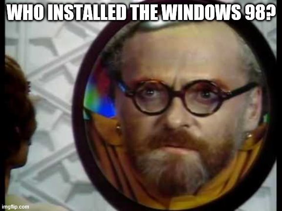Who loaded the Windows 98? | WHO INSTALLED THE WINDOWS 98? | image tagged in funny | made w/ Imgflip meme maker