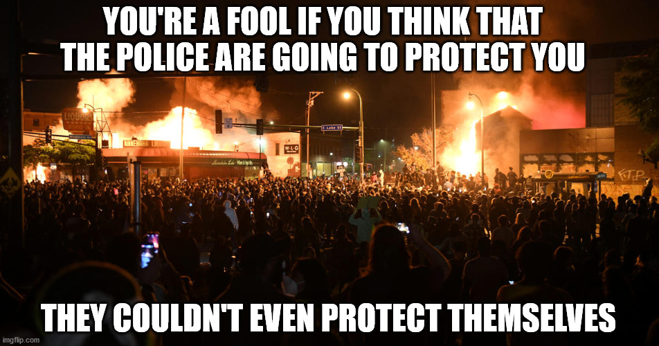 You gotta protect yourself at all times | YOU'RE A FOOL IF YOU THINK THAT THE POLICE ARE GOING TO PROTECT YOU; THEY COULDN'T EVEN PROTECT THEMSELVES | image tagged in riots | made w/ Imgflip meme maker