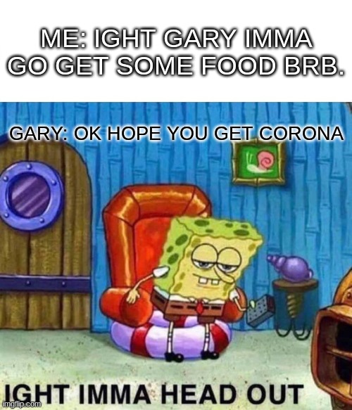 Spongebob Ight Imma Head Out Meme | ME: IGHT GARY IMMA GO GET SOME FOOD BRB. GARY: OK HOPE YOU GET CORONA | image tagged in memes,spongebob ight imma head out | made w/ Imgflip meme maker