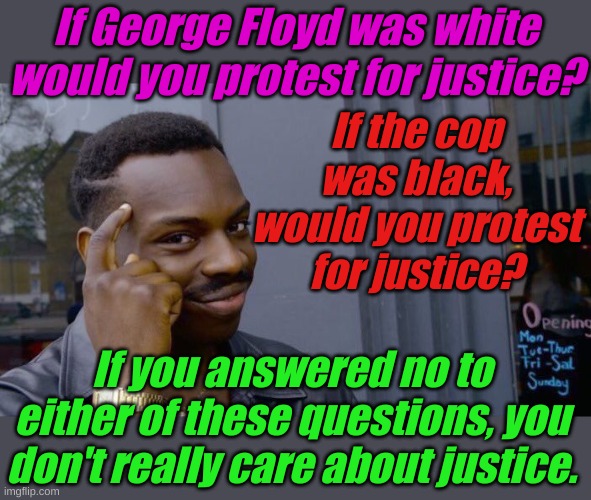 The murder of George Floyd isn't about race, it's about fundamental evil. | If George Floyd was white would you protest for justice? If the cop was black, would you protest for justice? If you answered no to either of these questions, you don't really care about justice. | image tagged in memes,roll safe think about it | made w/ Imgflip meme maker