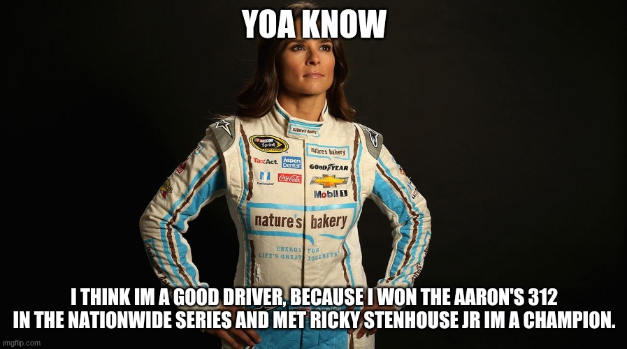 Danica Patrick  | YOA KNOW I THINK IM A GOOD DRIVER, BECAUSE I WON THE AARON'S 312 IN THE NATIONWIDE SERIES AND MET RICKY STENHOUSE JR IM A CHAMPION. | image tagged in danica patrick | made w/ Imgflip meme maker
