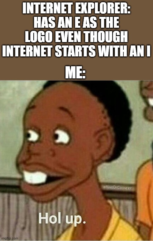 hol up | INTERNET EXPLORER: HAS AN E AS THE LOGO EVEN THOUGH INTERNET STARTS WITH AN I; ME: | image tagged in hol up,memes,internet | made w/ Imgflip meme maker