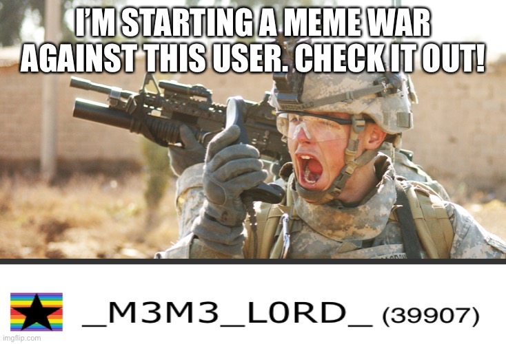 Starting Soon. I’ll announce the winner once it ends | I’M STARTING A MEME WAR AGAINST THIS USER. CHECK IT OUT! | image tagged in us army soldier yelling radio iraq war | made w/ Imgflip meme maker