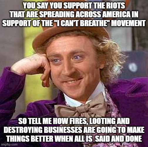 ACT IN HASTE - REPENT IN LEISURE |  YOU SAY YOU SUPPORT THE RIOTS THAT ARE SPREADING ACROSS AMERICA IN SUPPORT OF THE "I CAN'T BREATHE" MOVEMENT; SO TELL ME HOW FIRES, LOOTING AND DESTROYING BUSINESSES ARE GOING TO MAKE THINGS BETTER WHEN ALL IS  SAID AND DONE | image tagged in creepy condescending wonka,really,sad but true,liberal vs conservative,blacklivesmatter,donald trump approves | made w/ Imgflip meme maker