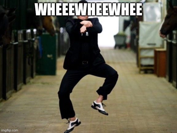 idk anymore XD | WHEEEWHEEWHEE | image tagged in memes,psy horse dance | made w/ Imgflip meme maker