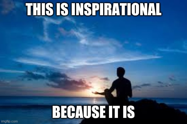 So be inspired | THIS IS INSPIRATIONAL; BECAUSE IT IS | image tagged in inspirational man | made w/ Imgflip meme maker