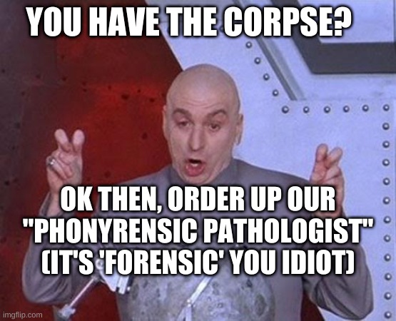Dr Evil Laser Meme | YOU HAVE THE CORPSE? OK THEN, ORDER UP OUR "PHONYRENSIC PATHOLOGIST"
(IT'S 'FORENSIC' YOU IDIOT) | image tagged in memes,dr evil laser | made w/ Imgflip meme maker