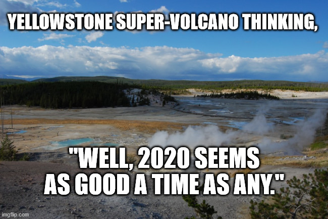 Yellowstone Supervolcano | YELLOWSTONE SUPER-VOLCANO THINKING, "WELL, 2020 SEEMS AS GOOD A TIME AS ANY." | image tagged in 2020 | made w/ Imgflip meme maker