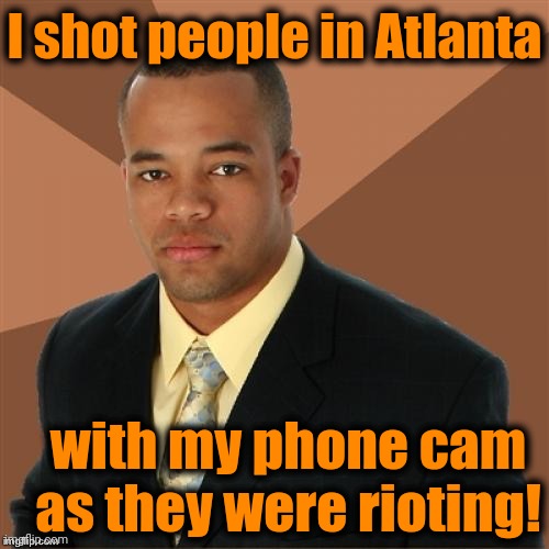 Successful Black Man | I shot people in Atlanta; with my phone cam as they were rioting! | image tagged in successful black man | made w/ Imgflip meme maker