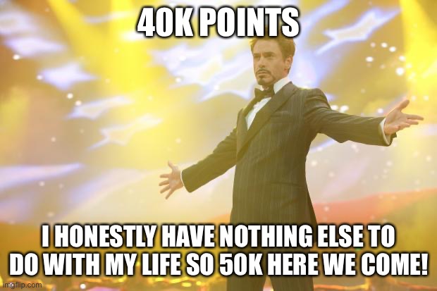 Here we gooooooo | 40K POINTS; I HONESTLY HAVE NOTHING ELSE TO DO WITH MY LIFE SO 50K HERE WE COME! | image tagged in tony stark success | made w/ Imgflip meme maker