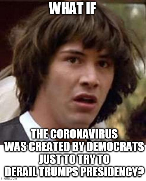 the democrats do love china and that is where it started | WHAT IF; THE CORONAVIRUS WAS CREATED BY DEMOCRATS
JUST TO TRY TO DERAIL TRUMPS PRESIDENCY? | image tagged in memes,conspiracy keanu,democrats,coronavirus | made w/ Imgflip meme maker