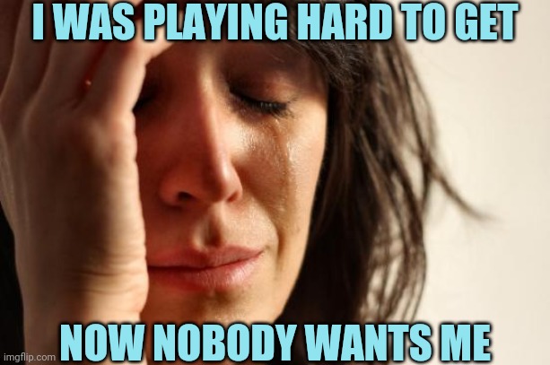 First World Problems | I WAS PLAYING HARD TO GET; NOW NOBODY WANTS ME | image tagged in memes,first world problems | made w/ Imgflip meme maker