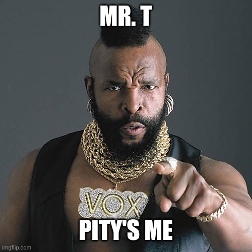 Mr T Pity The Fool Meme | MR. T; PITY'S ME | image tagged in memes,mr t pity the fool | made w/ Imgflip meme maker