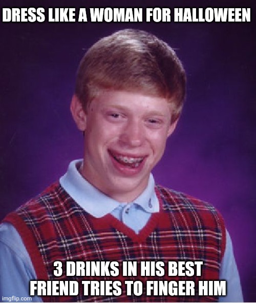 Bad Luck Brian Meme | DRESS LIKE A WOMAN FOR HALLOWEEN; 3 DRINKS IN HIS BEST FRIEND TRIES TO FINGER HIM | image tagged in memes,bad luck brian | made w/ Imgflip meme maker