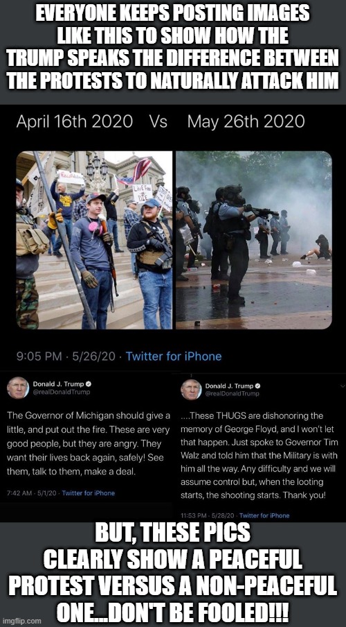 Typical Media Brainwashing | EVERYONE KEEPS POSTING IMAGES LIKE THIS TO SHOW HOW THE TRUMP SPEAKS THE DIFFERENCE BETWEEN THE PROTESTS TO NATURALLY ATTACK HIM; BUT, THESE PICS CLEARLY SHOW A PEACEFUL PROTEST VERSUS A NON-PEACEFUL ONE...DON'T BE FOOLED!!! | image tagged in media lies | made w/ Imgflip meme maker