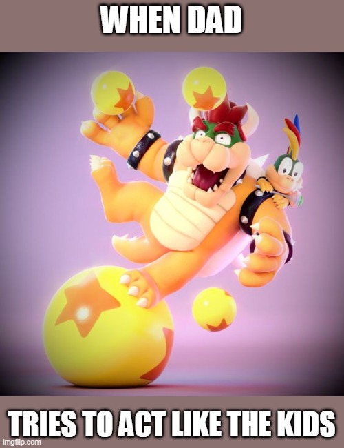 THAT WOULD BE ME | WHEN DAD; TRIES TO ACT LIKE THE KIDS | image tagged in bowser,super mario | made w/ Imgflip meme maker
