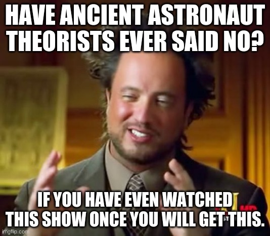 have they? | HAVE ANCIENT ASTRONAUT THEORISTS EVER SAID NO? IF YOU HAVE EVEN WATCHED THIS SHOW ONCE YOU WILL GET THIS. | image tagged in memes,ancient aliens | made w/ Imgflip meme maker