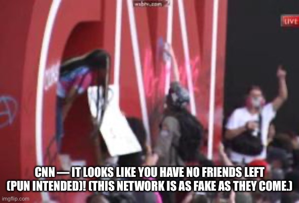 CNN ATTACKED BY LEFTISTS! VERY FUNNY! | CNN — IT LOOKS LIKE YOU HAVE NO FRIENDS LEFT (PUN INTENDED)! (THIS NETWORK IS AS FAKE AS THEY COME.) | image tagged in cnn fake news | made w/ Imgflip meme maker