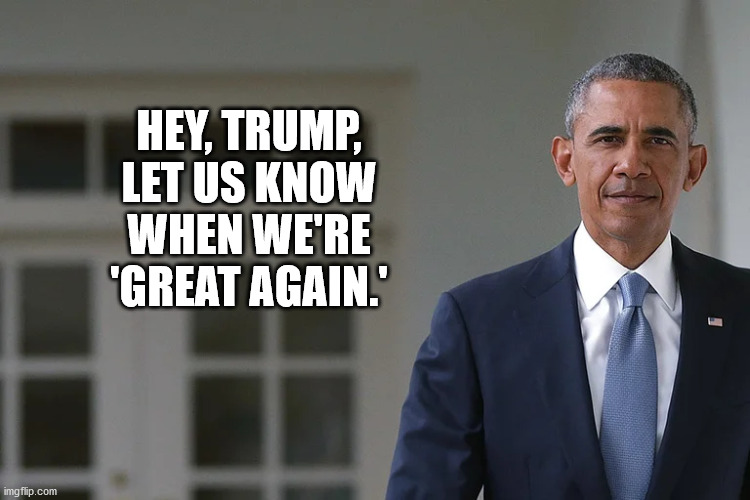 Barack Obama | HEY, TRUMP, LET US KNOW WHEN WE'RE 'GREAT AGAIN.' | image tagged in maga | made w/ Imgflip meme maker