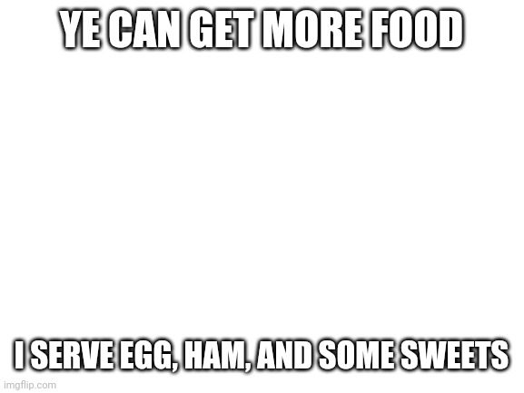Blank White Template | YE CAN GET MORE FOOD; I SERVE EGG, HAM, AND SOME SWEETS | image tagged in blank white template | made w/ Imgflip meme maker