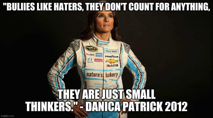 danica patrick has a quote to all her haters | "BULIIES LIKE HATERS, THEY DON'T COUNT FOR ANYTHING, THEY ARE JUST SMALL THINKERS." - DANICA PATRICK 2012 | image tagged in danica patrick | made w/ Imgflip meme maker