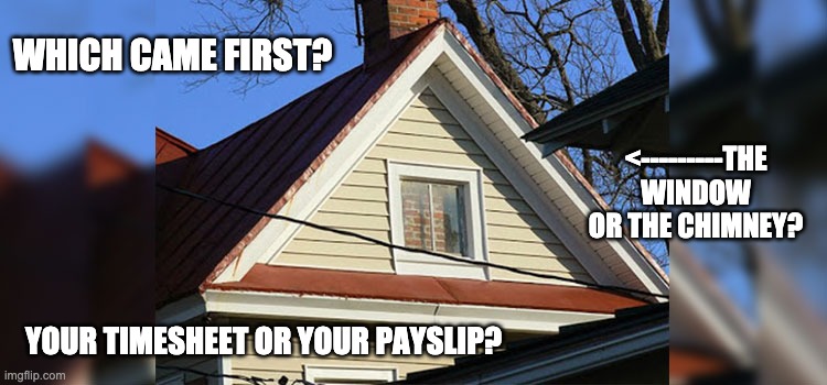 construction timesheeet reminder | <---------THE WINDOW OR THE CHIMNEY? WHICH CAME FIRST? YOUR TIMESHEET OR YOUR PAYSLIP? | image tagged in timesheet reminder,timesheet meme | made w/ Imgflip meme maker