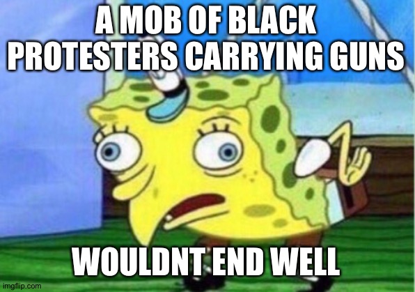 Mocking Spongebob Meme | A MOB OF BLACK PROTESTERS CARRYING GUNS WOULDNT END WELL | image tagged in memes,mocking spongebob | made w/ Imgflip meme maker