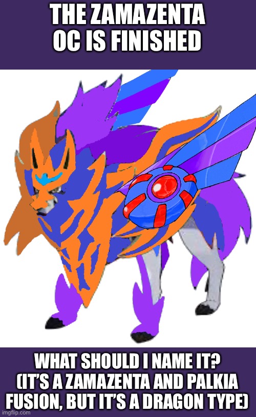 Dragon Type Zamazenta is finished | THE ZAMAZENTA OC IS FINISHED; WHAT SHOULD I NAME IT? (IT’S A ZAMAZENTA AND PALKIA FUSION, BUT IT’S A DRAGON TYPE) | image tagged in pokemon | made w/ Imgflip meme maker