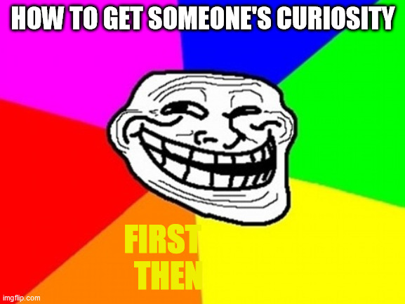 Curiosity | HOW TO GET SOMEONE'S CURIOSITY; FIRST             
THEN | image tagged in memes,troll face colored,curiosity,curious,troll,troll face | made w/ Imgflip meme maker