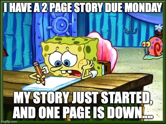 WHAT DO I DO!!!! I CANT WRITE THE WHOLE STORY IN 1 DAY!!! MY TEACHER ISNT GONNA ACCEPT AN UNFINISHED STORY!!!!!!! | I HAVE A 2 PAGE STORY DUE MONDAY; MY STORY JUST STARTED, AND ONE PAGE IS DOWN.... | image tagged in come on pencil make words,story,deadline,2 page | made w/ Imgflip meme maker