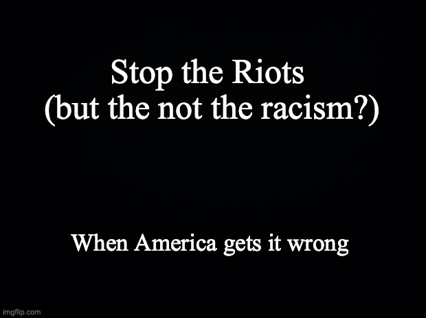 Black background | Stop the Riots 
(but the not the racism?); When America gets it wrong | image tagged in black background | made w/ Imgflip meme maker