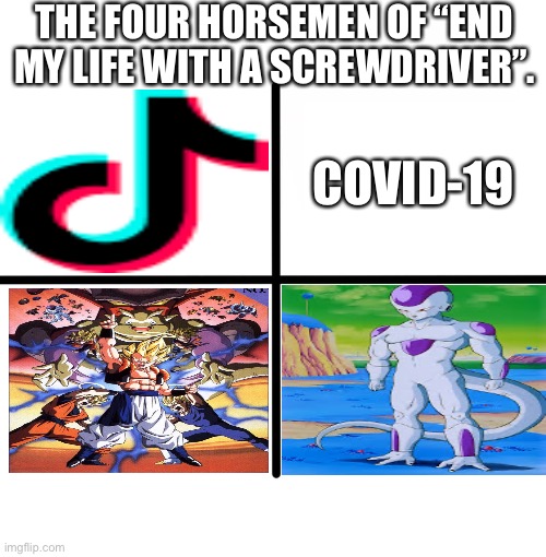 The Four Horsemen of Overrated/End Me | THE FOUR HORSEMEN OF “END MY LIFE WITH A SCREWDRIVER”. COVID-19 | image tagged in memes,the four horsemen,tiktok,covid-19,frieza,dragon ball z | made w/ Imgflip meme maker