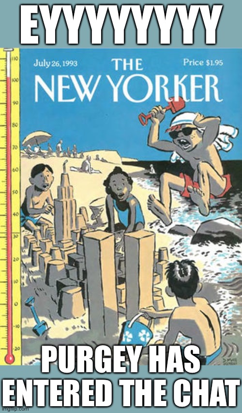 When this happens. | EYYYYYYYY; PURGEY HAS ENTERED THE CHAT | image tagged in new yorker sand castle,racist,racists,imgflip trolls,meanwhile on imgflip,the daily struggle imgflip edition | made w/ Imgflip meme maker