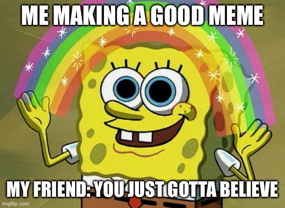 Imagination Spongebob | ME MAKING A GOOD MEME; MY FRIEND: YOU JUST GOTTA BELIEVE | image tagged in memes,imagination spongebob | made w/ Imgflip meme maker