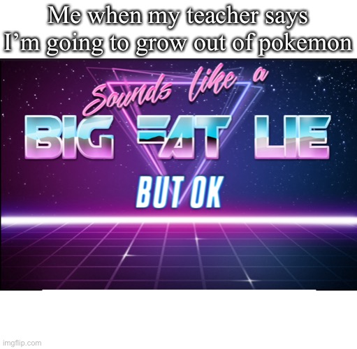 Big fat lie | Me when my teacher says I’m going to grow out of pokemon | image tagged in big fat lie,pokemon,lies,memes | made w/ Imgflip meme maker
