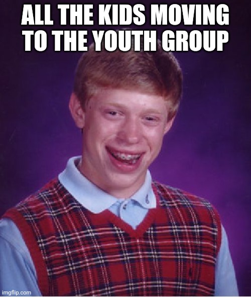 Bad Luck Brian | ALL THE KIDS MOVING TO THE YOUTH GROUP | image tagged in memes,bad luck brian | made w/ Imgflip meme maker