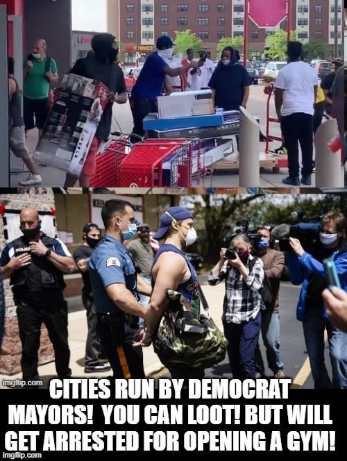 Cities Run By Democrat Mayors | CITIES RUN BY DEMOCRAT MAYORS!  YOU CAN LOOT! BUT WILL GET ARRESTED FOR OPENING A GYM! | image tagged in democrats,stupid liberals | made w/ Imgflip meme maker