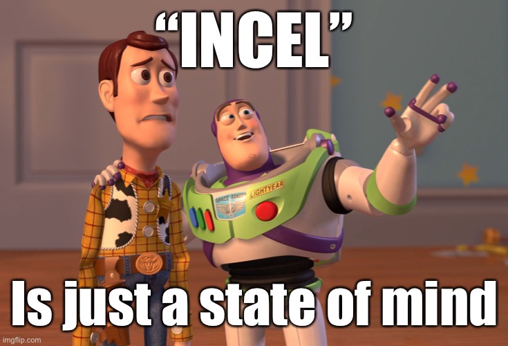 Why do I go hard after incels and other forms of bigotry? Because these attitudes can be reformed. | “INCEL”; Is just a state of mind | image tagged in memes,x x everywhere,bigot,bigotry,bigots,incel | made w/ Imgflip meme maker