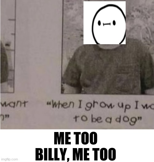 ㅠ~ㅠ | ME TOO BILLY, ME TOO | image tagged in billy | made w/ Imgflip meme maker