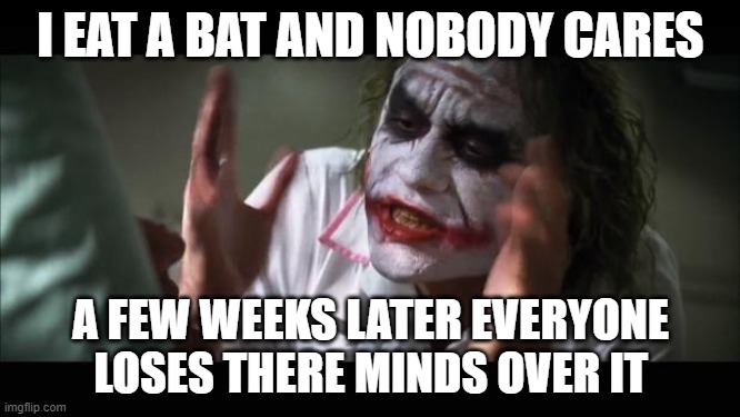 another corona meme enjoy | I EAT A BAT AND NOBODY CARES; A FEW WEEKS LATER EVERYONE LOSES THERE MINDS OVER IT | image tagged in memes,and everybody loses their minds,covid-19,coronavirus,bat | made w/ Imgflip meme maker