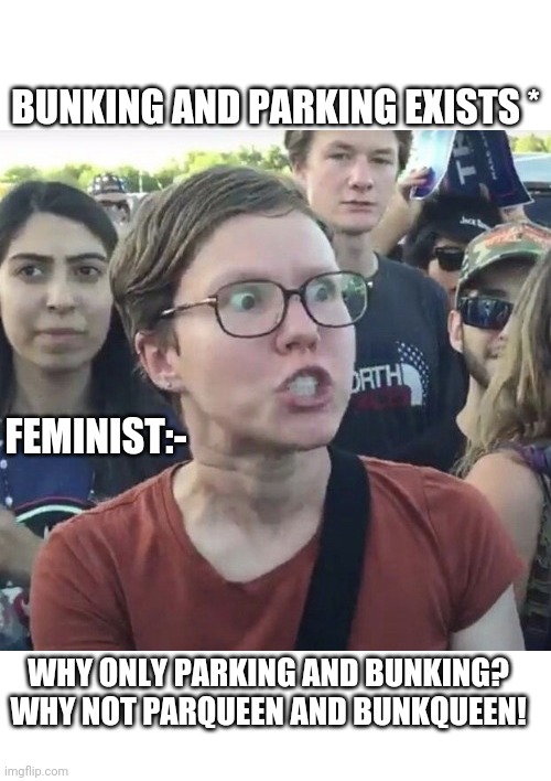 Triggered feminist | BUNKING AND PARKING EXISTS *; FEMINIST:-; WHY ONLY PARKING AND BUNKING?

WHY NOT PARQUEEN AND BUNKQUEEN! | image tagged in triggered feminist | made w/ Imgflip meme maker