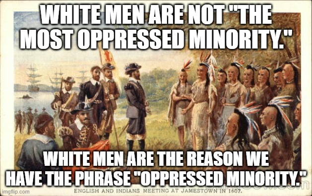 Native Americans meeting colonists | WHITE MEN ARE NOT "THE MOST OPPRESSED MINORITY."; WHITE MEN ARE THE REASON WE HAVE THE PHRASE "OPPRESSED MINORITY." | image tagged in native americans meeting colonists | made w/ Imgflip meme maker