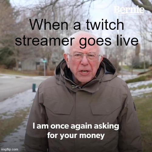 I am once again asking for your money | When a twitch streamer goes live; for your money | image tagged in memes,bernie i am once again asking for your support | made w/ Imgflip meme maker